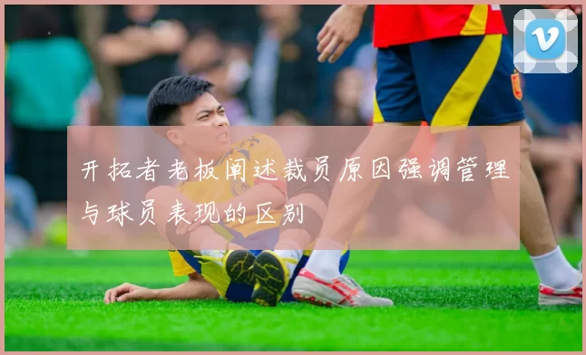 开拓者老板阐述裁员原因强调管理与球员表现的区别