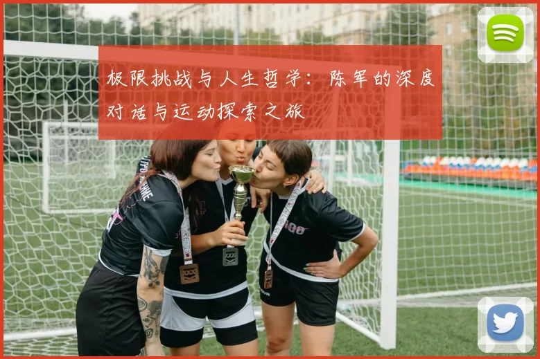 极限挑战与人生哲学：陈军的深度对话与运动探索之旅